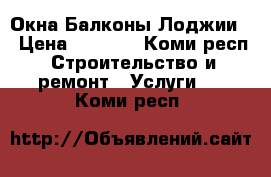 Окна Балконы Лоджии  › Цена ­ 2 500 - Коми респ. Строительство и ремонт » Услуги   . Коми респ.